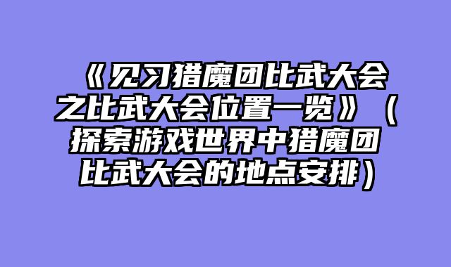 《见习猎魔团比武大会之比武大会位置一览》（探索游戏世界中猎魔团比武大会的地点安排）