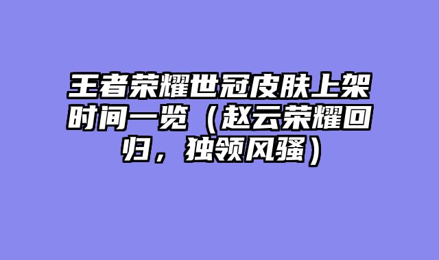 王者荣耀世冠皮肤上架时间一览（赵云荣耀回归，独领风骚）