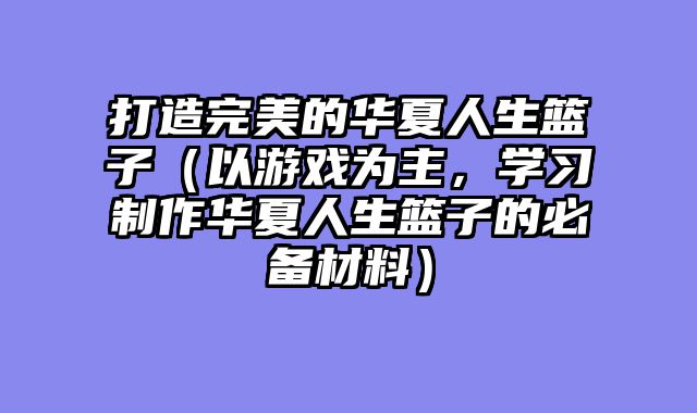 打造完美的华夏人生篮子（以游戏为主，学习制作华夏人生篮子的必备材料）
