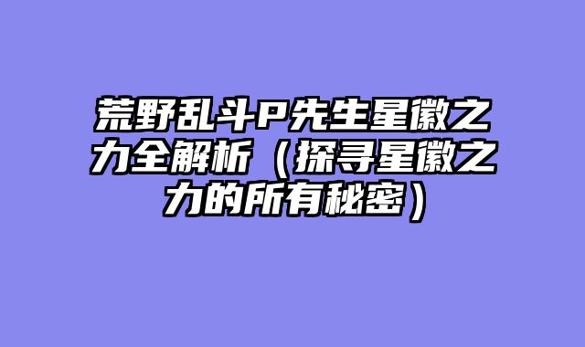荒野乱斗P先生星徽之力全解析（探寻星徽之力的所有秘密）