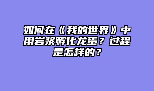 如何在《我的世界》中用岩浆孵化龙蛋？过程是怎样的？