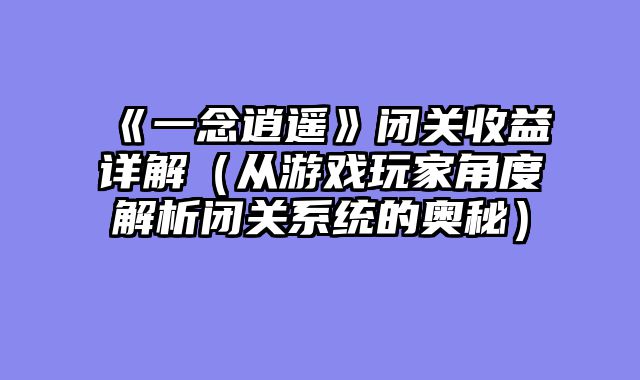 《一念逍遥》闭关收益详解（从游戏玩家角度解析闭关系统的奥秘）