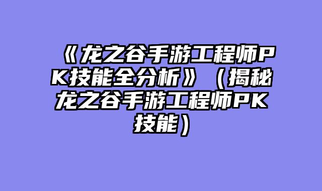 《龙之谷手游工程师PK技能全分析》（揭秘龙之谷手游工程师PK技能）