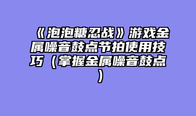 《泡泡糖忍战》游戏金属噪音鼓点节拍使用技巧（掌握金属噪音鼓点）