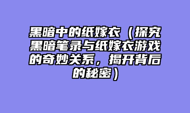 黑暗中的纸嫁衣（探究黑暗笔录与纸嫁衣游戏的奇妙关系，揭开背后的秘密）