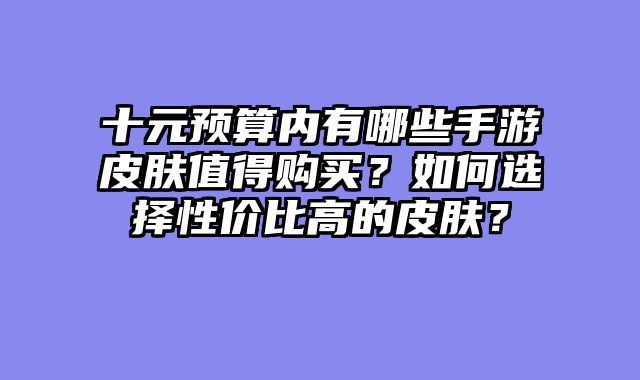 十元预算内有哪些手游皮肤值得购买？如何选择性价比高的皮肤？