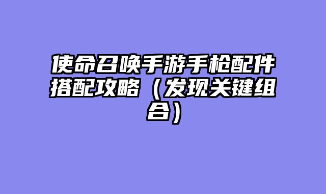 使命召唤手游手枪配件搭配攻略（发现关键组合）