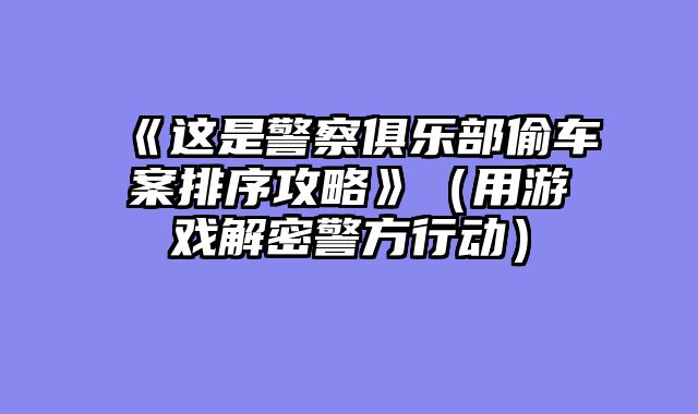 《这是警察俱乐部偷车案排序攻略》（用游戏解密警方行动）