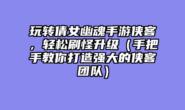 玩转倩女幽魂手游侠客，轻松刷怪升级（手把手教你打造强大的侠客团队）