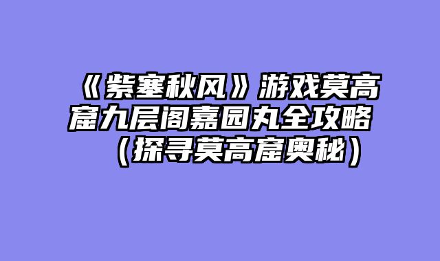 《紫塞秋风》游戏莫高窟九层阁嘉园丸全攻略（探寻莫高窟奥秘）