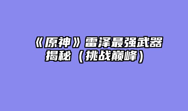 《原神》雷泽最强武器揭秘（挑战巅峰）