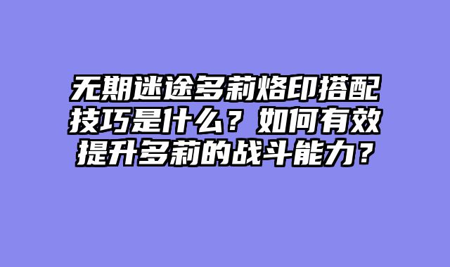 无期迷途多莉烙印搭配技巧是什么?如何有效提升多莉的战斗能力?