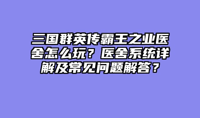 三国群英传霸王之业医舍怎么玩？医舍系统详解及常见问题解答？