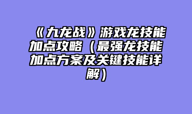《九龙战》游戏龙技能加点攻略（最强龙技能加点方案及关键技能详解）