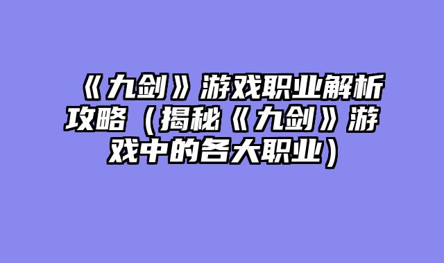 《九剑》游戏职业解析攻略（揭秘《九剑》游戏中的各大职业）