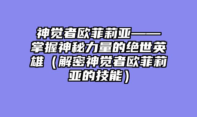 神觉者欧菲莉亚——掌握神秘力量的绝世英雄（解密神觉者欧菲莉亚的技能）