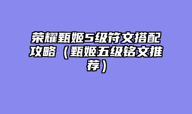 荣耀甄姬5级符文搭配攻略（甄姬五级铭文推荐）