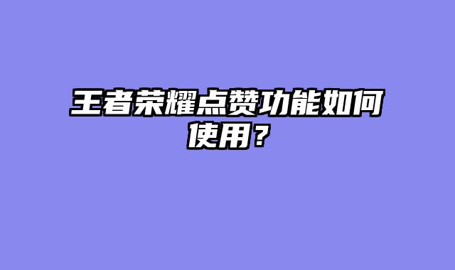 王者荣耀点赞功能如何使用？