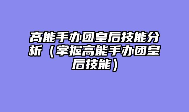 高能手办团皇后技能分析（掌握高能手办团皇后技能）