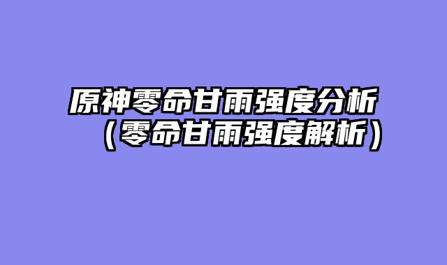 原神零命甘雨强度分析（零命甘雨强度解析）