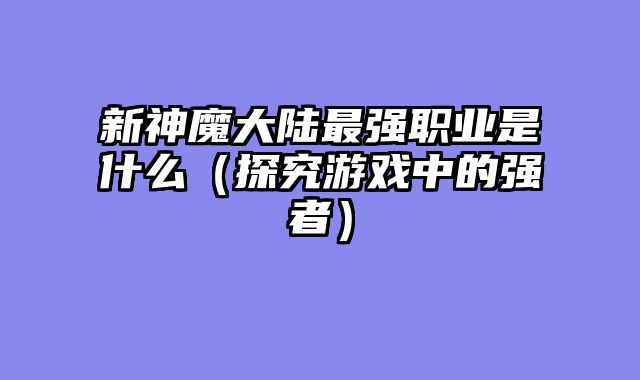 新神魔大陆最强职业是什么（探究游戏中的强者）