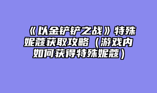 《以金铲铲之战》特殊妮蔻获取攻略（游戏内如何获得特殊妮蔻）