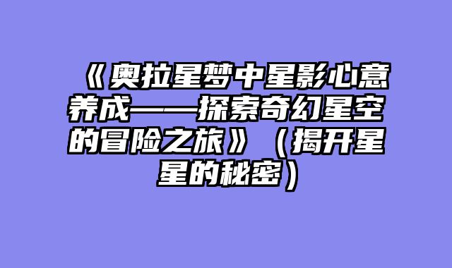 《奥拉星梦中星影心意养成——探索奇幻星空的冒险之旅》（揭开星星的秘密）