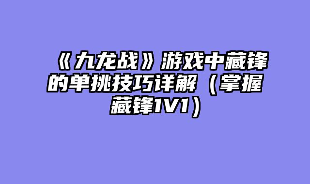 《九龙战》游戏中藏锋的单挑技巧详解（掌握藏锋1V1）