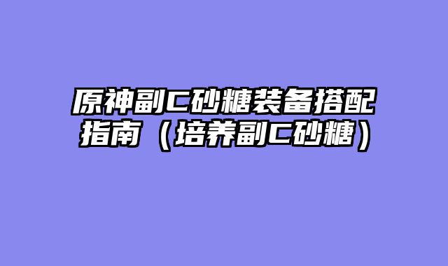 原神副C砂糖装备搭配指南（培养副C砂糖）