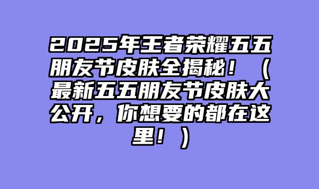 2025年王者荣耀五五朋友节皮肤全揭秘！（最新五五朋友节皮肤大公开，你想要的都在这里！）