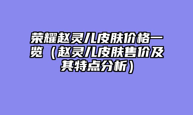 荣耀赵灵儿皮肤价格一览（赵灵儿皮肤售价及其特点分析）