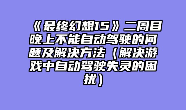 《最终幻想15》二周目晚上不能自动驾驶的问题及解决方法（解决游戏中自动驾驶失灵的困扰）
