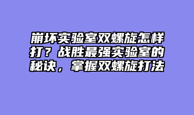 崩坏实验室双螺旋怎样打？战胜最强实验室的秘诀，掌握双螺旋打法