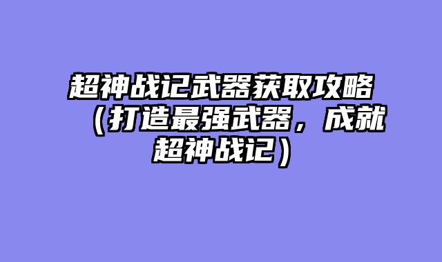 超神战记武器获取攻略（打造最强武器，成就超神战记）