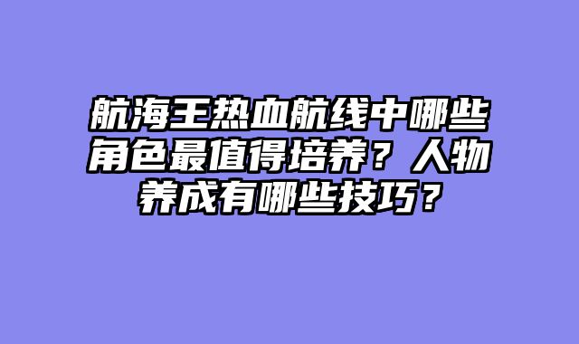 航海王热血航线中哪些角色最值得培养？人物养成有哪些技巧？
