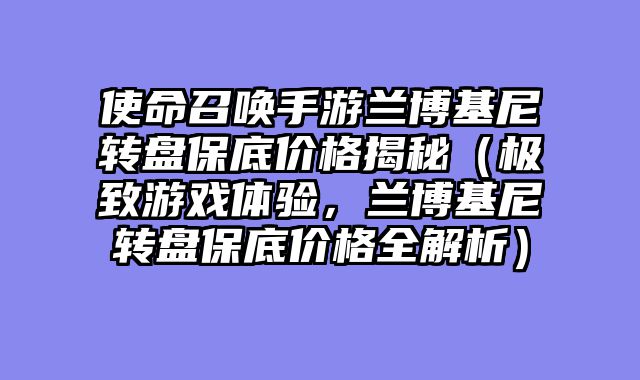 使命召唤手游兰博基尼转盘保底价格揭秘（极致游戏体验，兰博基尼转盘保底价格全解析）