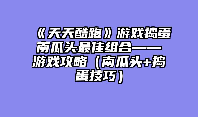 《天天酷跑》游戏捣蛋南瓜头最佳组合——游戏攻略（南瓜头+捣蛋技巧）