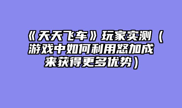 《天天飞车》玩家实测（游戏中如何利用怒加成来获得更多优势）