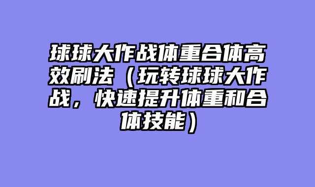 球球大作战体重合体高效刷法（玩转球球大作战，快速提升体重和合体技能）